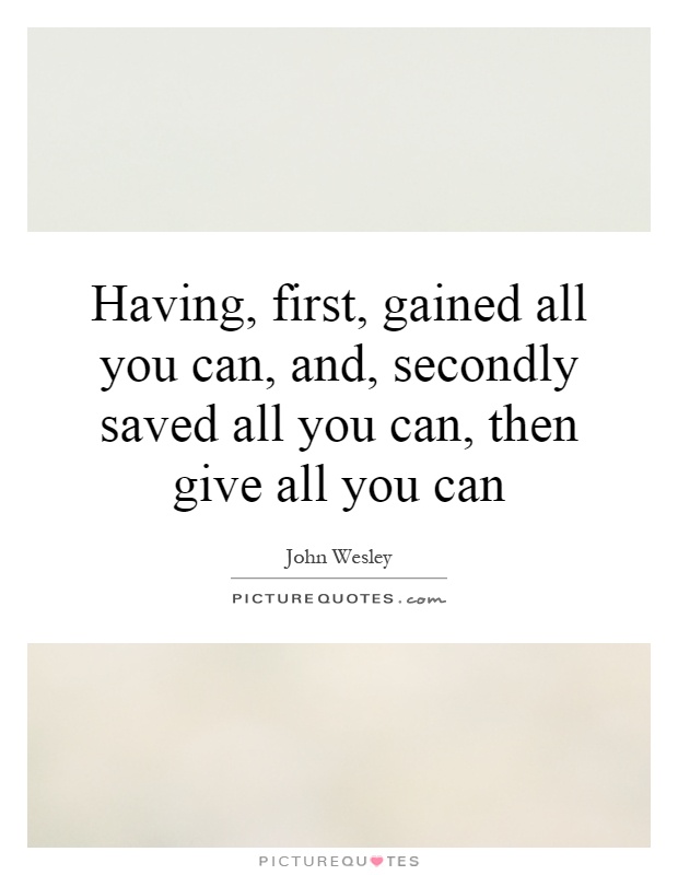 Having, first, gained all you can, and, secondly saved all you can, then give all you can Picture Quote #1