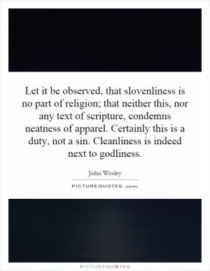 Let it be observed, that slovenliness is no part of religion; that neither this, nor any text of scripture, condemns neatness of apparel. Certainly this is a duty, not a sin. Cleanliness is indeed next to godliness Picture Quote #1