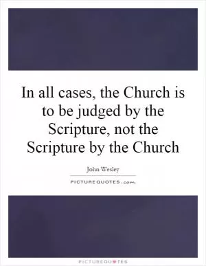 In all cases, the Church is to be judged by the Scripture, not the Scripture by the Church Picture Quote #1