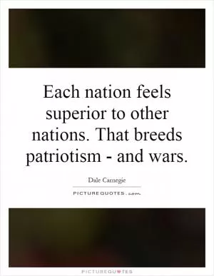 Each nation feels superior to other nations. That breeds patriotism - and wars Picture Quote #1