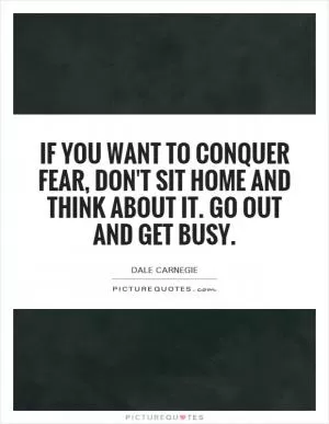 If you want to conquer fear, don't sit home and think about it. Go out and get busy Picture Quote #1