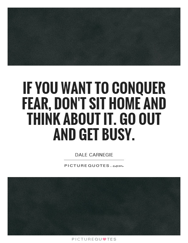 If you want to conquer fear, don't sit home and think about it. Go out and get busy Picture Quote #1