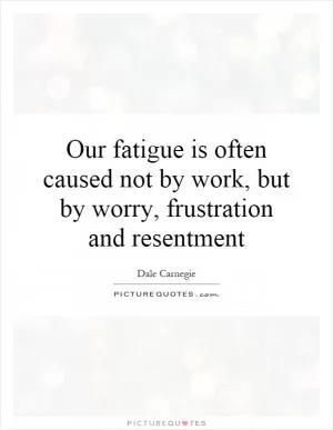 Our fatigue is often caused not by work, but by worry, frustration and resentment Picture Quote #1