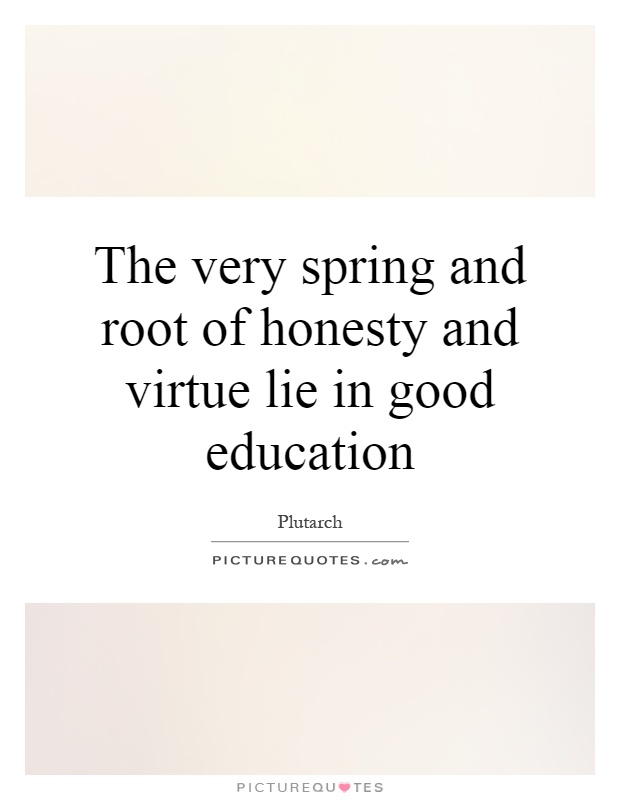 The very spring and root of honesty and virtue lie in good education Picture Quote #1