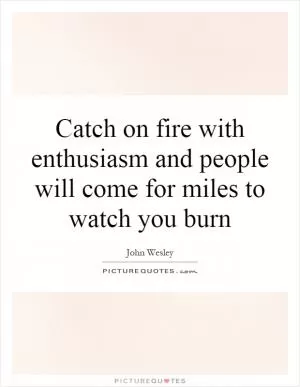 Catch on fire with enthusiasm and people will come for miles to watch you burn Picture Quote #1