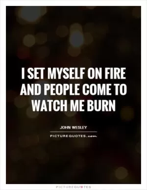 I set myself on fire and people come to watch me burn Picture Quote #1
