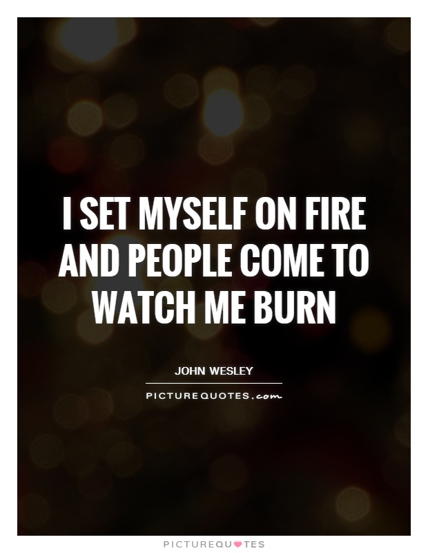 I set myself on fire and people come to watch me burn Picture Quote #1