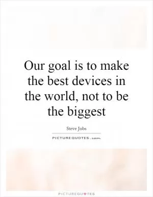 Our goal is to make the best devices in the world, not to be the biggest Picture Quote #1