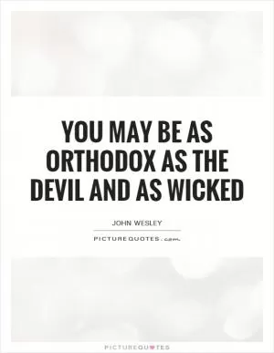You may be as orthodox as the devil and as wicked Picture Quote #1