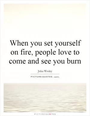 When you set yourself on fire, people love to come and see you burn Picture Quote #1