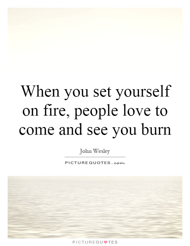 When you set yourself on fire, people love to come and see you burn Picture Quote #1