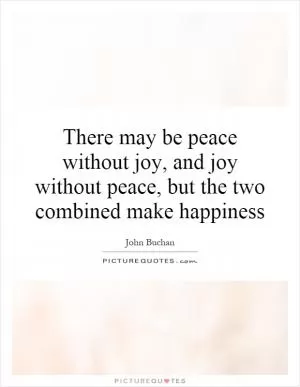 There may be peace without joy, and joy without peace, but the two combined make happiness Picture Quote #1