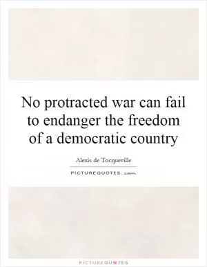 No protracted war can fail to endanger the freedom of a democratic country Picture Quote #1