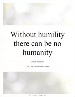 Without humility there can be no humanity Picture Quote #1