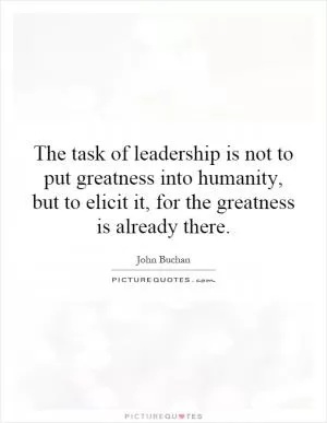 The task of leadership is not to put greatness into humanity, but to elicit it, for the greatness is already there Picture Quote #1