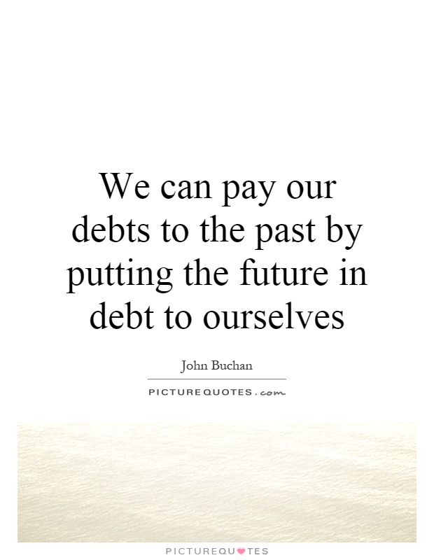 We can pay our debts to the past by putting the future in debt to ourselves Picture Quote #1