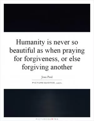 Humanity is never so beautiful as when praying for forgiveness, or else forgiving another Picture Quote #1