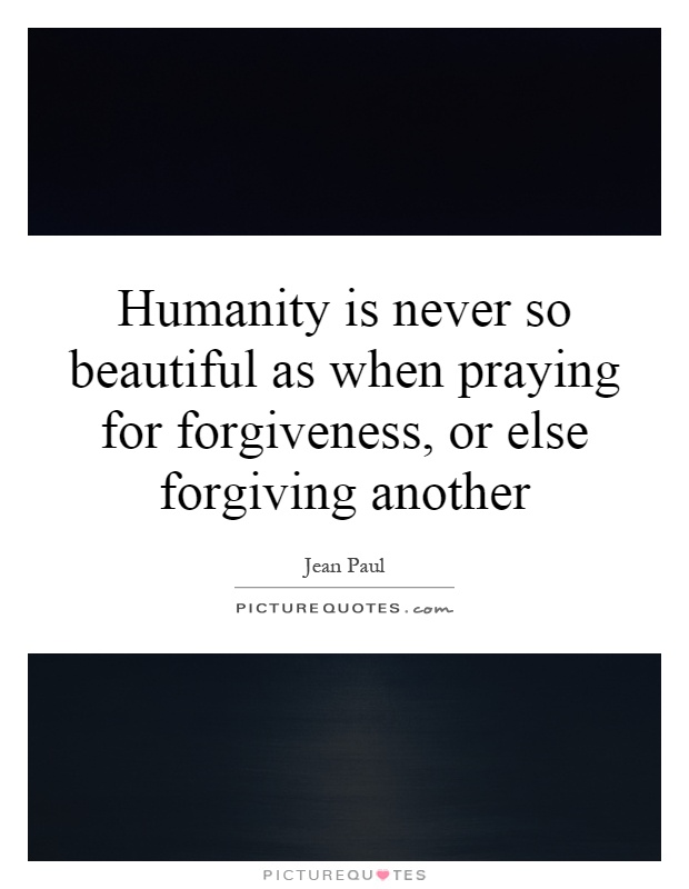 Humanity is never so beautiful as when praying for forgiveness, or else forgiving another Picture Quote #1