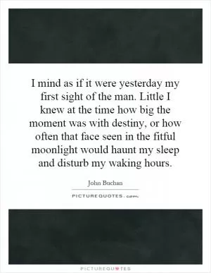 I mind as if it were yesterday my first sight of the man. Little I knew at the time how big the moment was with destiny, or how often that face seen in the fitful moonlight would haunt my sleep and disturb my waking hours Picture Quote #1