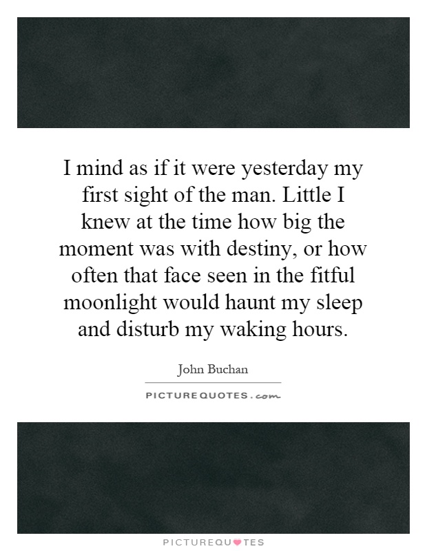 I mind as if it were yesterday my first sight of the man. Little I knew at the time how big the moment was with destiny, or how often that face seen in the fitful moonlight would haunt my sleep and disturb my waking hours Picture Quote #1