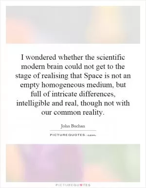 I wondered whether the scientific modern brain could not get to the stage of realising that Space is not an empty homogeneous medium, but full of intricate differences, intelligible and real, though not with our common reality Picture Quote #1