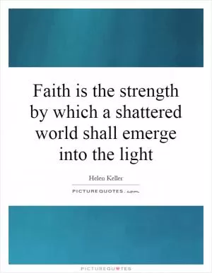Faith is the strength by which a shattered world shall emerge into the light Picture Quote #1