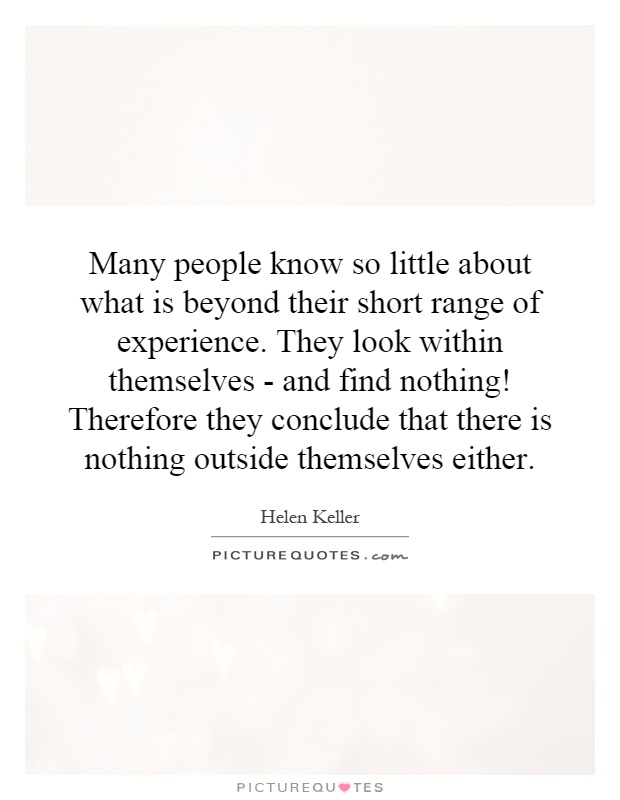 Many people know so little about what is beyond their short range of experience. They look within themselves - and find nothing! Therefore they conclude that there is nothing outside themselves either Picture Quote #1