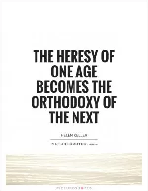 The heresy of one age becomes the orthodoxy of the next Picture Quote #1