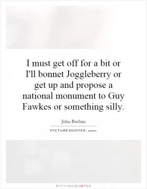 I must get off for a bit or I'll bonnet Joggleberry or get up and propose a national monument to Guy Fawkes or something silly Picture Quote #1