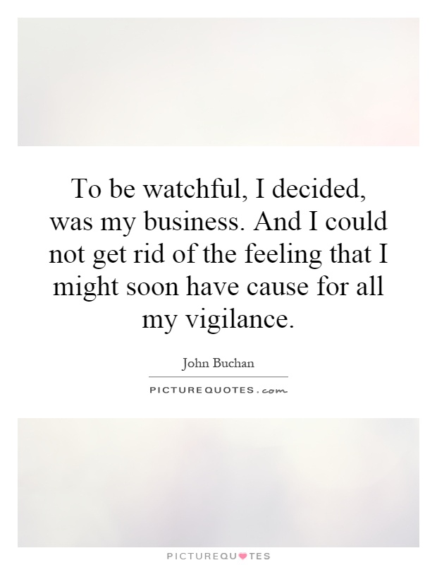 To be watchful, I decided, was my business. And I could not get rid of the feeling that I might soon have cause for all my vigilance Picture Quote #1