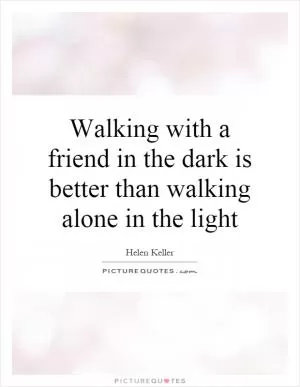 Walking with a friend in the dark is better than walking alone in the light Picture Quote #1