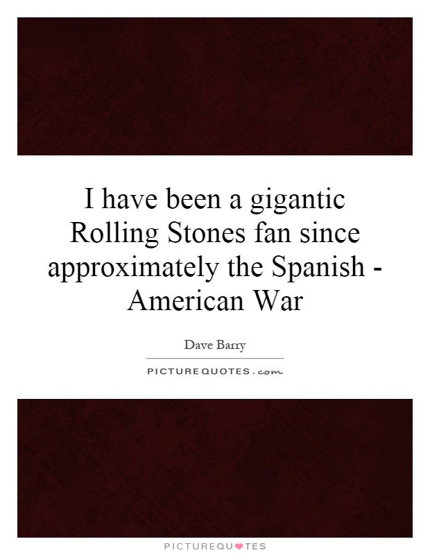 I have been a gigantic Rolling Stones fan since approximately the Spanish - American War Picture Quote #1
