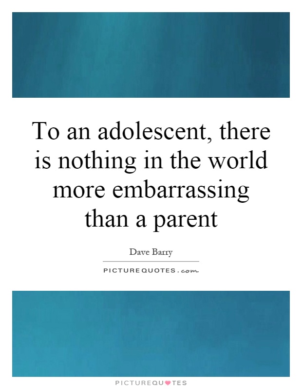 To an adolescent, there is nothing in the world more embarrassing than a parent Picture Quote #1