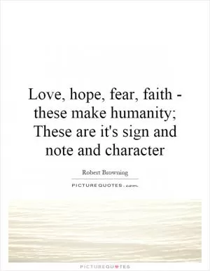 Love, hope, fear, faith - these make humanity; These are it's sign and note and character Picture Quote #1