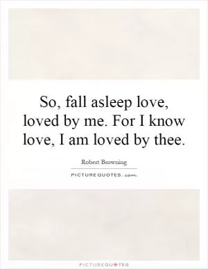 So, fall asleep love, loved by me. For I know love, I am loved by thee Picture Quote #1