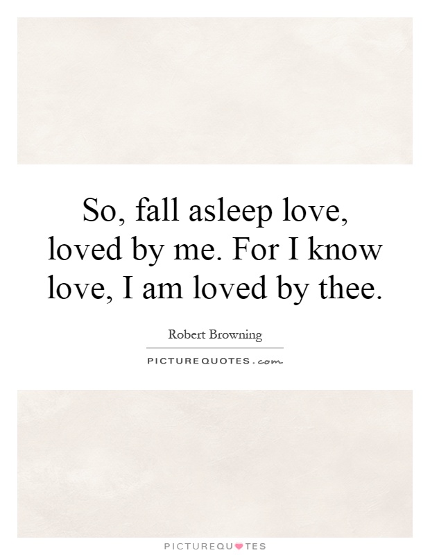 So, fall asleep love, loved by me. For I know love, I am loved by thee Picture Quote #1