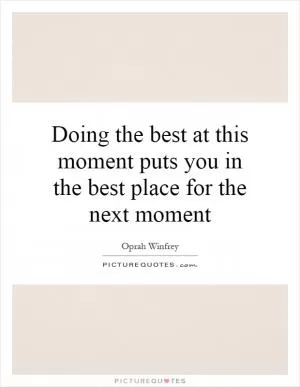 Doing the best at this moment puts you in the best place for the next moment Picture Quote #1