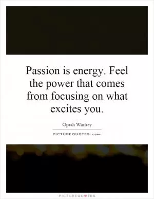 Passion is energy. Feel the power that comes from focusing on what excites you Picture Quote #1