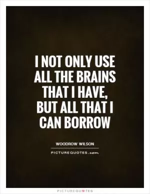 I not only use all the brains that I have, but all that I can borrow Picture Quote #1