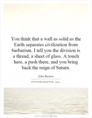 You think that a wall as solid as the Earth separates civilization from barbarism. I tell you the division is a thread, a sheet of glass. A touch here, a push there, and you bring back the reign of Saturn Picture Quote #1