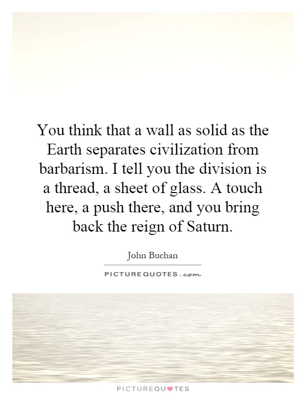 You think that a wall as solid as the Earth separates civilization from barbarism. I tell you the division is a thread, a sheet of glass. A touch here, a push there, and you bring back the reign of Saturn Picture Quote #1