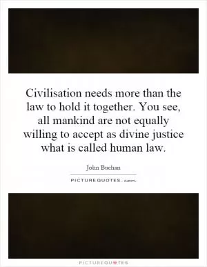 Civilisation needs more than the law to hold it together. You see, all mankind are not equally willing to accept as divine justice what is called human law Picture Quote #1