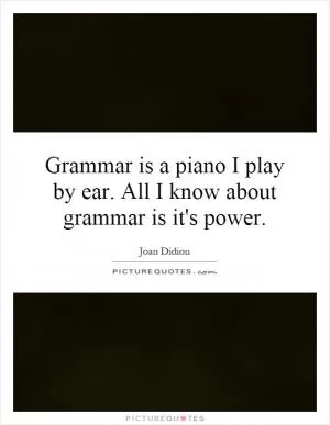 Grammar is a piano I play by ear. All I know about grammar is it's power Picture Quote #1
