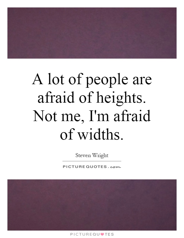 A lot of people are afraid of heights. Not me, I'm afraid of widths Picture Quote #1