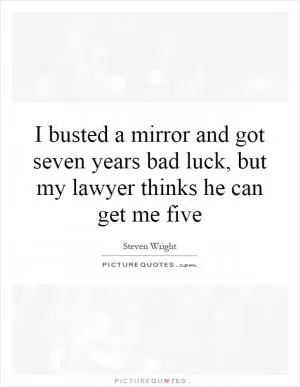 I busted a mirror and got seven years bad luck, but my lawyer thinks he can get me five Picture Quote #1