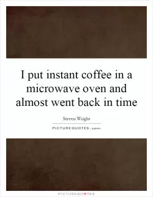 I put instant coffee in a microwave oven and almost went back in time Picture Quote #1