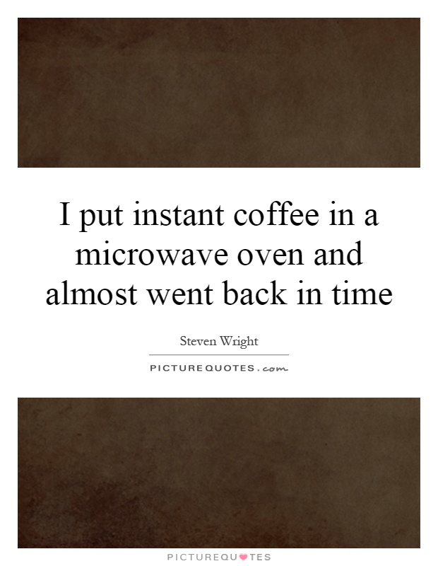 I put instant coffee in a microwave oven and almost went back in time Picture Quote #1