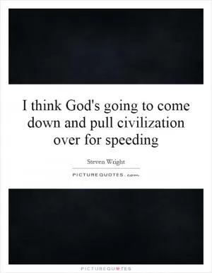 I think God's going to come down and pull civilization over for speeding Picture Quote #1