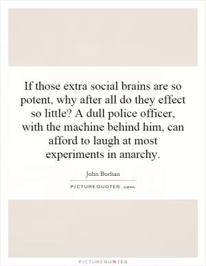 If those extra social brains are so potent, why after all do they effect so little? A dull police officer, with the machine behind him, can afford to laugh at most experiments in anarchy Picture Quote #1