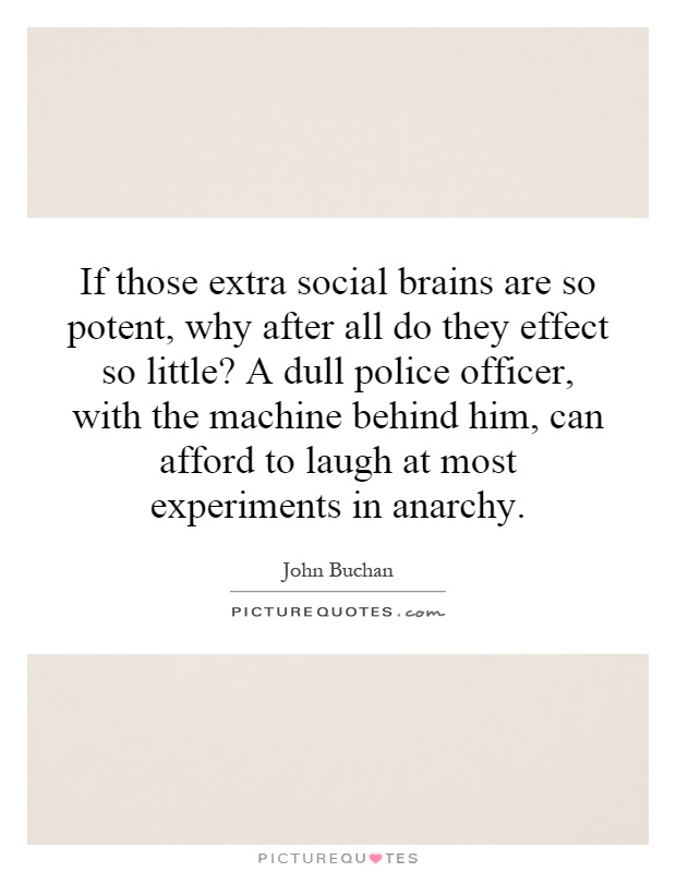 If those extra social brains are so potent, why after all do they effect so little? A dull police officer, with the machine behind him, can afford to laugh at most experiments in anarchy Picture Quote #1